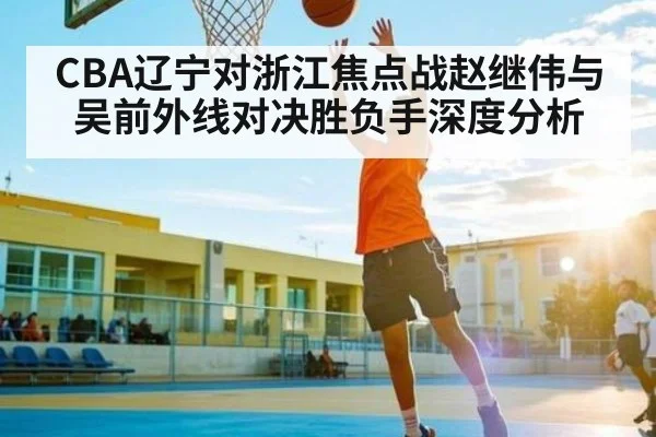 CBA辽宁对浙江焦点战赵继伟与吴前外线对决胜负手深度分析